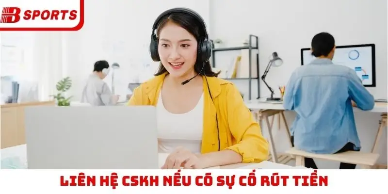Liên hệ CSKH nếu có sự cố rút tiền
