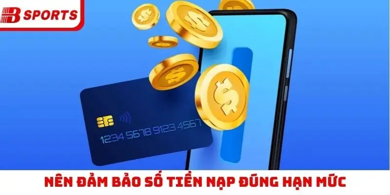 Nên đảm bảo số tiền nạp đúng hạn mức
